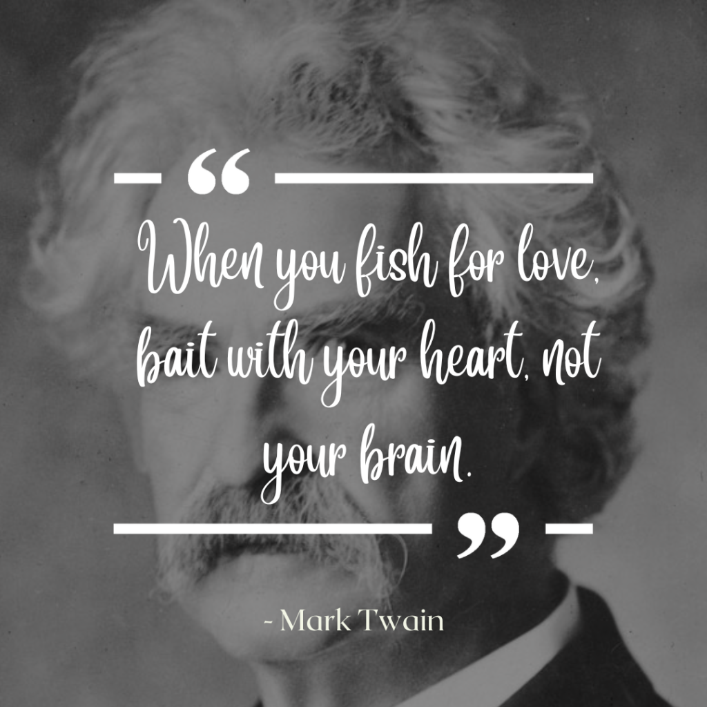 When you fish for love, bait with your heart, not your brain.--Mark Twain