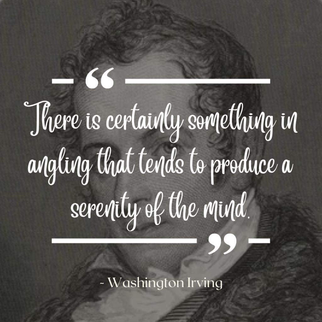 There is certainly something in angling that tends to produce a serenity of the mind.--Washington Irving